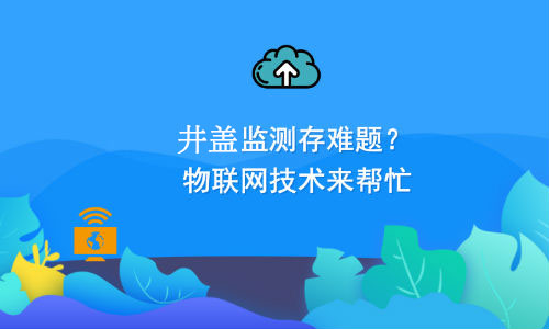 如何利用物聯(lián)網(wǎng)技術(shù)解決井蓋監(jiān)測(cè)難題？